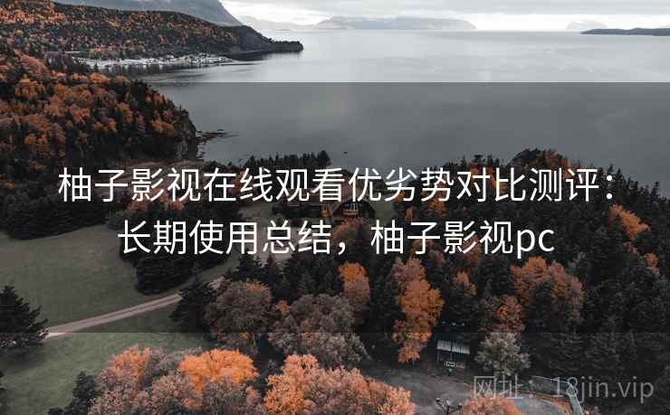 柚子影视在线观看优劣势对比测评:长期使用总结,柚子影视pc 柚子影视在线观看优劣势对比测评:长期使用总结,柚子影视pc