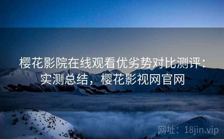 樱花影院在线观看优劣势对比测评:实测总结,樱花影视网官网 樱花影院在线观看优劣势对比测评:实测总结,樱花影视网官网