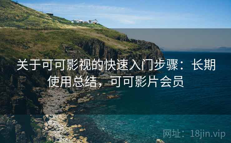 关于可可影视的快速入门步骤:长期使用总结,可可影片会员 关于可可影视的快速入门步骤:长期使用总结,可可影片会员