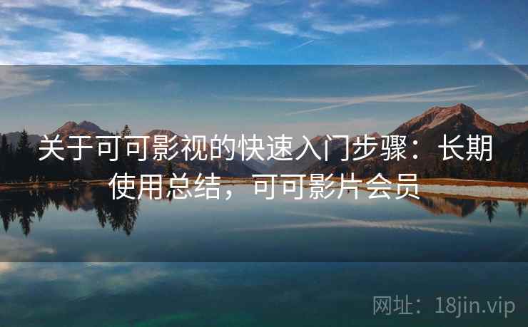 关于可可影视的快速入门步骤：长期使用总结，可可影片会员