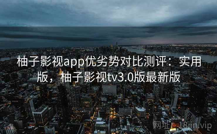 柚子影视app优劣势对比测评:实用版,柚子影视tv3.0版最新版 柚子影视app优劣势对比测评:实用版,柚子影视tv3.0版最新版