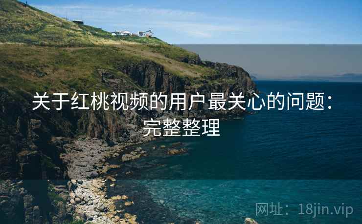 关于红桃视频的用户最关心的问题：完整整理