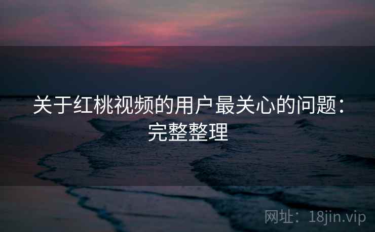 关于红桃视频的用户最关心的问题:完整整理 关于红桃视频的用户最关心的问题:完整整理