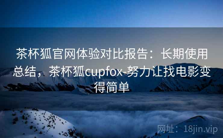 茶杯狐官网体验对比报告：长期使用总结，茶杯狐cupfox-努力让找电影变得简单