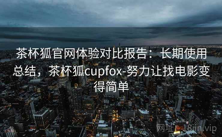 茶杯狐官网体验对比报告：长期使用总结，茶杯狐cupfox-努力让找电影变得简单