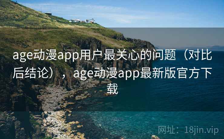 age动漫app用户最关心的问题（对比后结论），age动漫app最新版官方下载