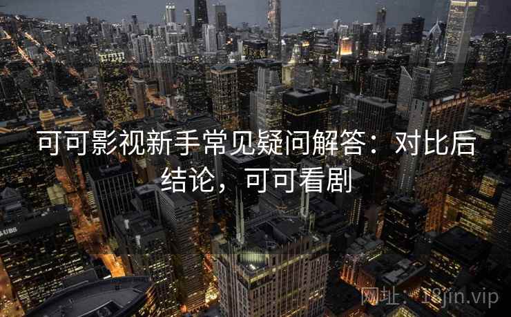 可可影视新手常见疑问解答:对比后结论,可可看剧 可可影视新手常见疑问解答:对比后结论,可可看剧