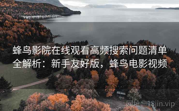 蜂鸟影院在线观看高频搜索问题清单全解析:新手友好版,蜂鸟电影视频 蜂鸟影院在线观看高频搜索问题清单全解析:新手友好版,蜂鸟电影视频