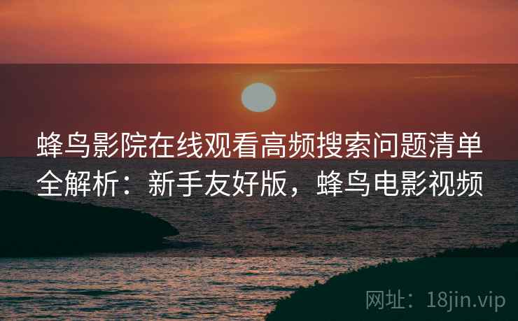 蜂鸟影院在线观看高频搜索问题清单全解析:新手友好版,蜂鸟电影视频 蜂鸟影院在线观看高频搜索问题清单全解析:新手友好版,蜂鸟电影视频