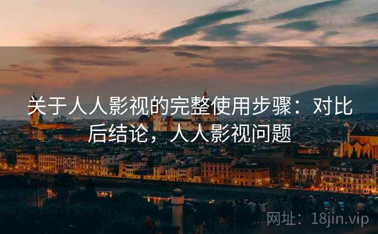 关于人人影视的完整使用步骤：对比后结论，人人影视问题