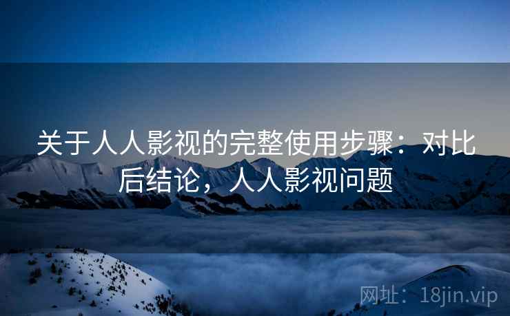 关于人人影视的完整使用步骤:对比后结论,人人影视问题 关于人人影视的完整使用步骤:对比后结论,人人影视问题