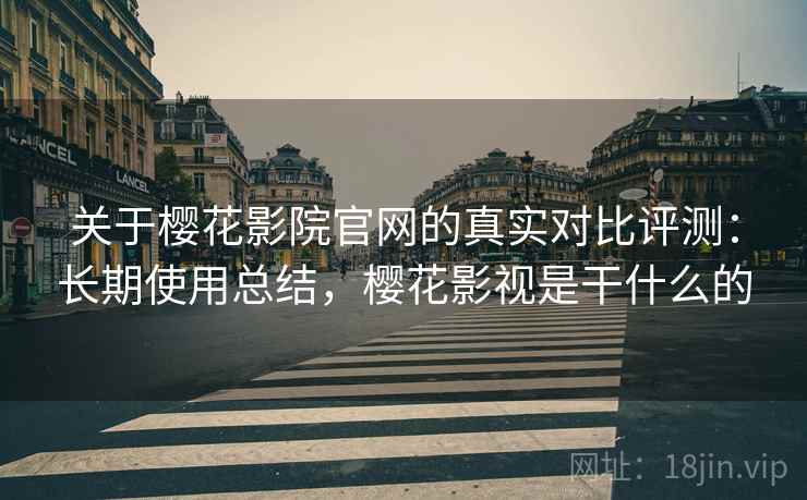 关于樱花影院官网的真实对比评测：长期使用总结，樱花影视是干什么的