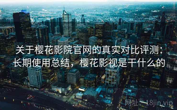 关于樱花影院官网的真实对比评测:长期使用总结,樱花影视是干什么的 关于樱花影院官网的真实对比评测:长期使用总结,樱花影视是干什么的