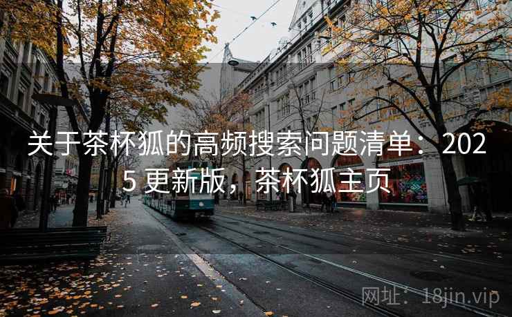 关于茶杯狐的高频搜索问题清单：2025 更新版，茶杯狐主页
