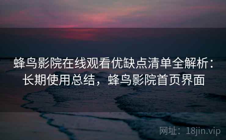 蜂鸟影院在线观看优缺点清单全解析:长期使用总结,蜂鸟影院首页界面 蜂鸟影院在线观看优缺点清单全解析:长期使用总结,蜂鸟影院首页界面