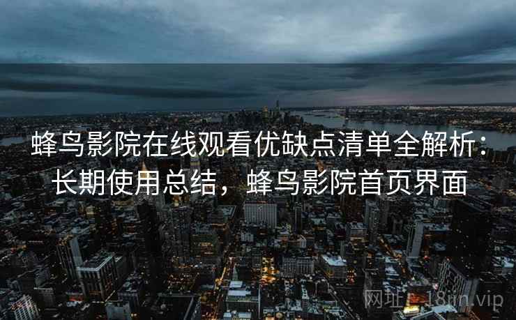 蜂鸟影院在线观看优缺点清单全解析:长期使用总结,蜂鸟影院首页界面 蜂鸟影院在线观看优缺点清单全解析:长期使用总结,蜂鸟影院首页界面