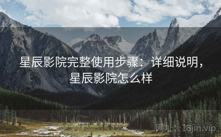 星辰影院完整使用步骤:详细说明,星辰影院怎么样 星辰影院完整使用步骤:详细说明,星辰影院怎么样