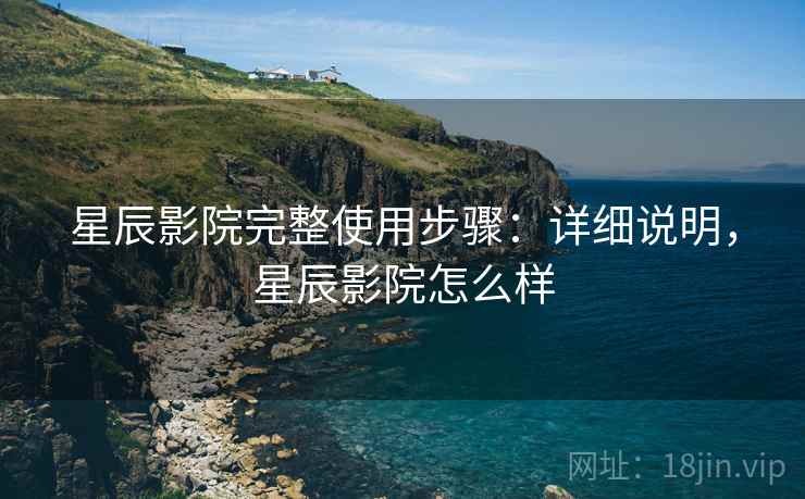 星辰影院完整使用步骤：详细说明，星辰影院怎么样