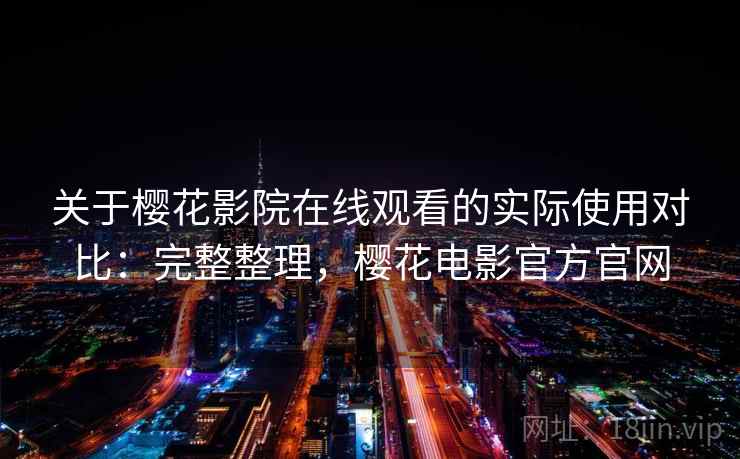关于樱花影院在线观看的实际使用对比：完整整理，樱花电影官方官网