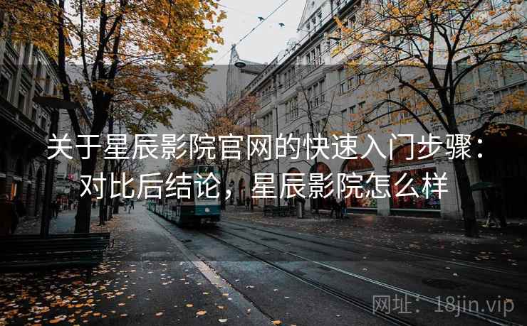 关于星辰影院官网的快速入门步骤:对比后结论,星辰影院怎么样 关于星辰影院官网的快速入门步骤:对比后结论,星辰影院怎么样
