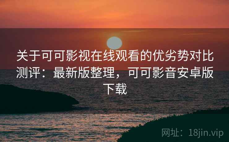 关于可可影视在线观看的优劣势对比测评：最新版整理，可可影音安卓版下载