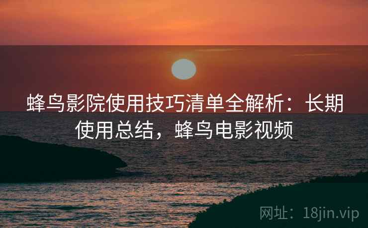 蜂鸟影院使用技巧清单全解析:长期使用总结,蜂鸟电影视频 蜂鸟影院使用技巧清单全解析:长期使用总结,蜂鸟电影视频