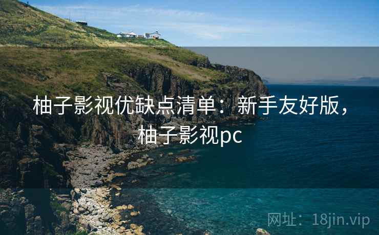 柚子影视优缺点清单:新手友好版,柚子影视pc 柚子影视优缺点清单:新手友好版,柚子影视pc
