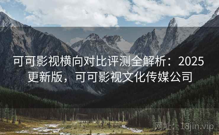 可可影视横向对比评测全解析:2025 更新版,可可影视文化传媒公司 可可影视横向对比评测全解析:2025 更新版,可可影视文化传媒公司