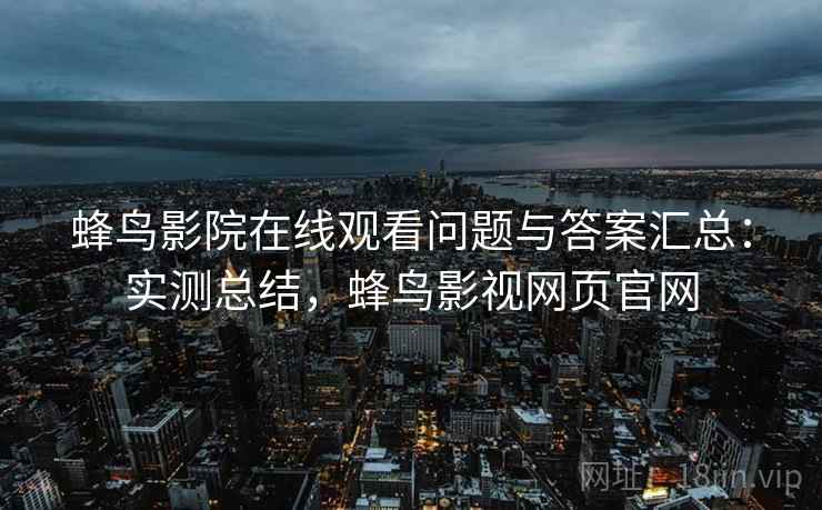 蜂鸟影院在线观看问题与答案汇总：实测总结，蜂鸟影视网页官网