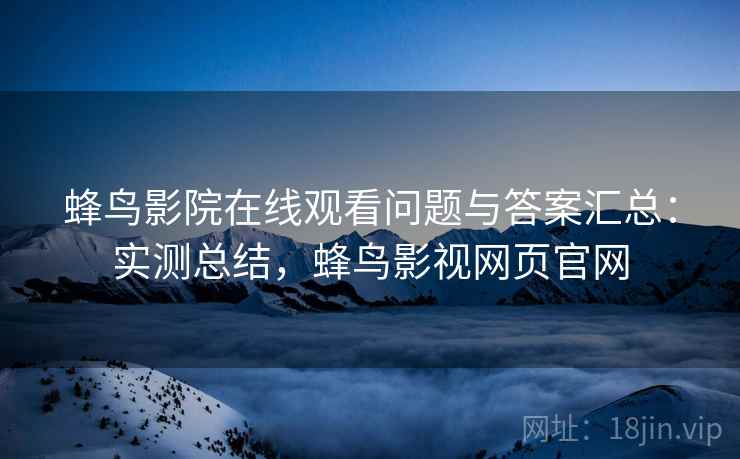 蜂鸟影院在线观看问题与答案汇总：实测总结，蜂鸟影视网页官网