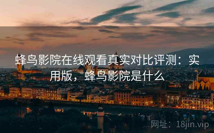 蜂鸟影院在线观看真实对比评测:实用版,蜂鸟影院是什么 蜂鸟影院在线观看真实对比评测:实用版,蜂鸟影院是什么