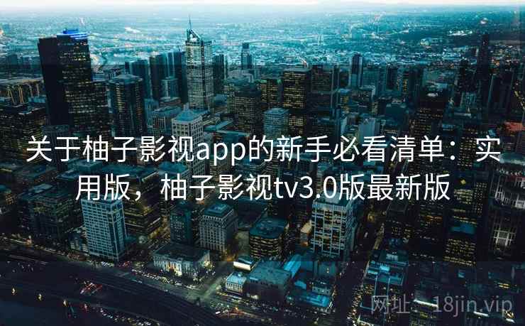 关于柚子影视app的新手必看清单:实用版,柚子影视tv3.0版最新版 关于柚子影视app的新手必看清单:实用版,柚子影视tv3.0版最新版