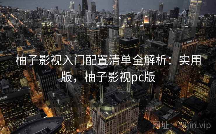 柚子影视入门配置清单全解析：实用版，柚子影视pc版