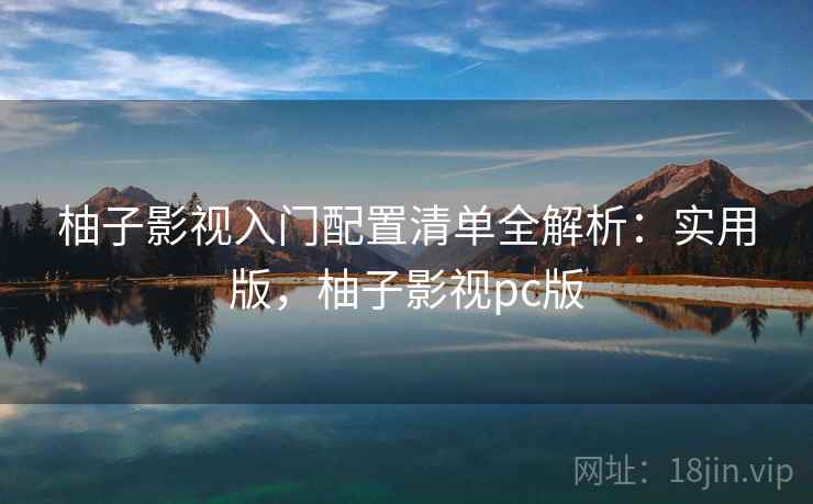 柚子影视入门配置清单全解析:实用版,柚子影视pc版 柚子影视入门配置清单全解析:实用版,柚子影视pc版