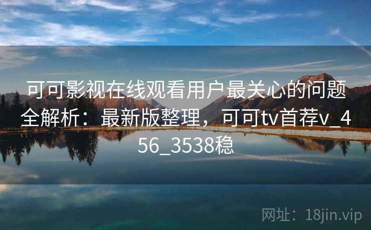 可可影视在线观看用户最关心的问题全解析:最新版整理,可可tv首荐v_456_3538稳 可可影视在线观看用户最关心的问题全解析:最新版整理,可可tv首荐v_456_3538稳