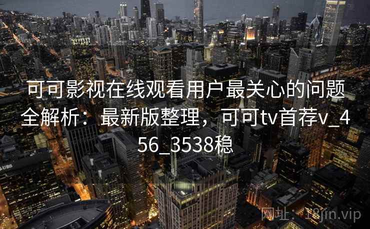 可可影视在线观看用户最关心的问题全解析:最新版整理,可可tv首荐v_456_3538稳 可可影视在线观看用户最关心的问题全解析:最新版整理,可可tv首荐v_456_3538稳