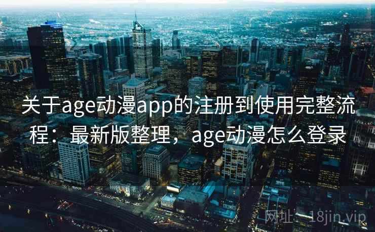 关于age动漫app的注册到使用完整流程：最新版整理，age动漫怎么登录
