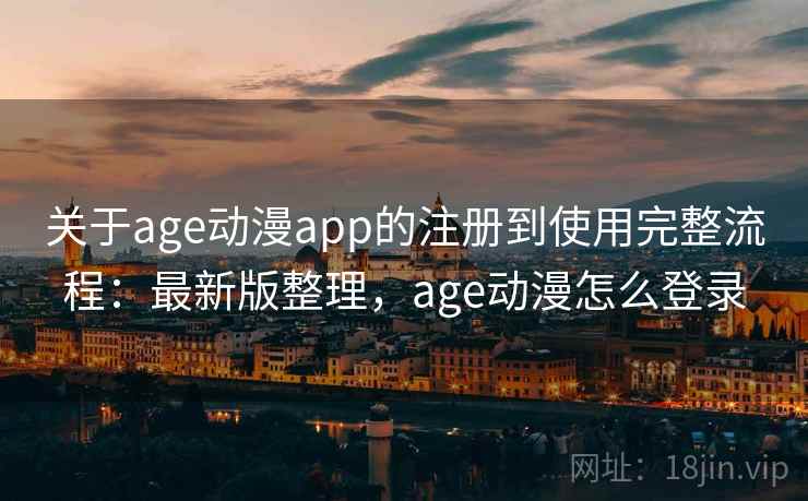 关于age动漫app的注册到使用完整流程:最新版整理,age动漫怎么登录 关于age动漫app的注册到使用完整流程:最新版整理,age动漫怎么登录