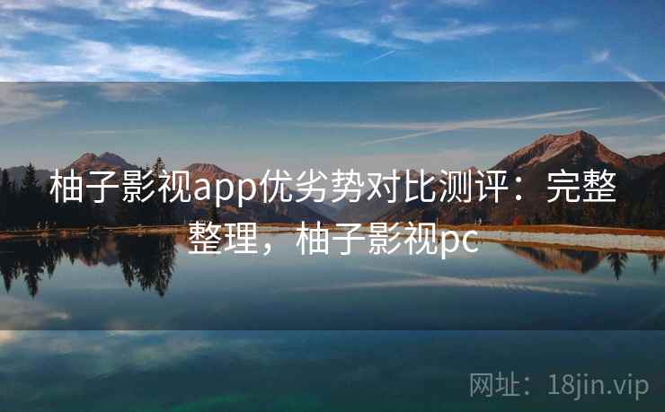 柚子影视app优劣势对比测评：完整整理，柚子影视pc