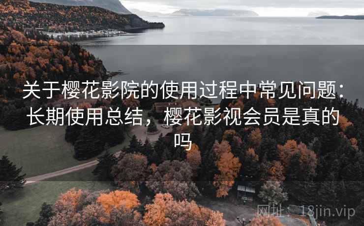 关于樱花影院的使用过程中常见问题：长期使用总结，樱花影视会员是真的吗