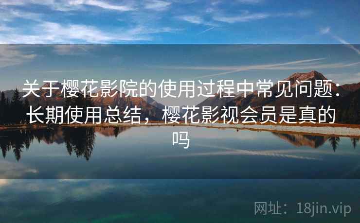 关于樱花影院的使用过程中常见问题:长期使用总结,樱花影视会员是真的吗 关于樱花影院的使用过程中常见问题:长期使用总结,樱花影视会员是真的吗