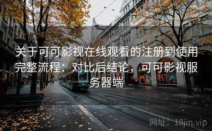 关于可可影视在线观看的注册到使用完整流程：对比后结论，可可影视服务器端