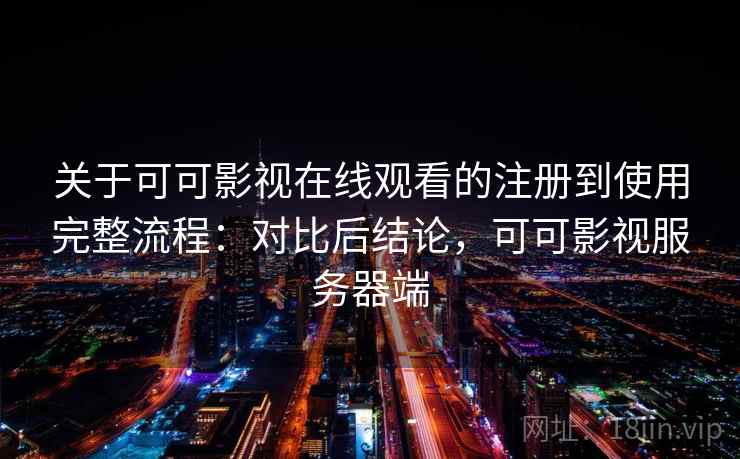 关于可可影视在线观看的注册到使用完整流程:对比后结论,可可影视服务器端 关于可可影视在线观看的注册到使用完整流程:对比后结论,可可影视服务器端