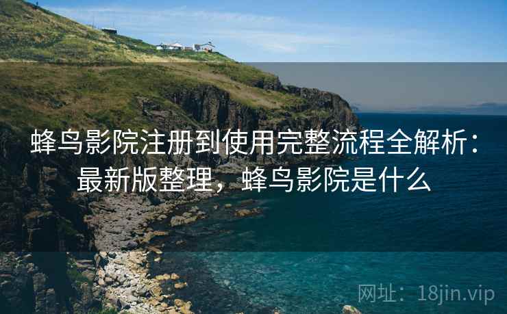 蜂鸟影院注册到使用完整流程全解析:最新版整理,蜂鸟影院是什么 蜂鸟影院注册到使用完整流程全解析:最新版整理,蜂鸟影院是什么