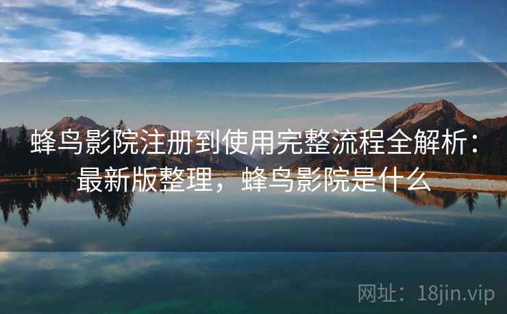 蜂鸟影院注册到使用完整流程全解析:最新版整理,蜂鸟影院是什么 蜂鸟影院注册到使用完整流程全解析:最新版整理,蜂鸟影院是什么