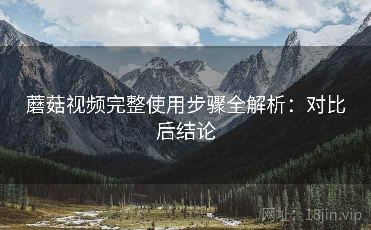 蘑菇视频完整使用步骤全解析:对比后结论 蘑菇视频完整使用步骤全解析:对比后结论
