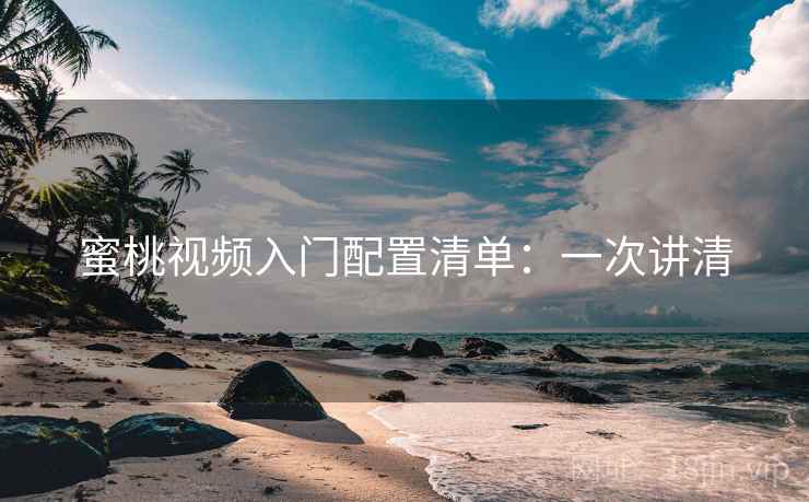 蜜桃视频入门配置清单:一次讲清 蜜桃视频入门配置清单:一次讲清