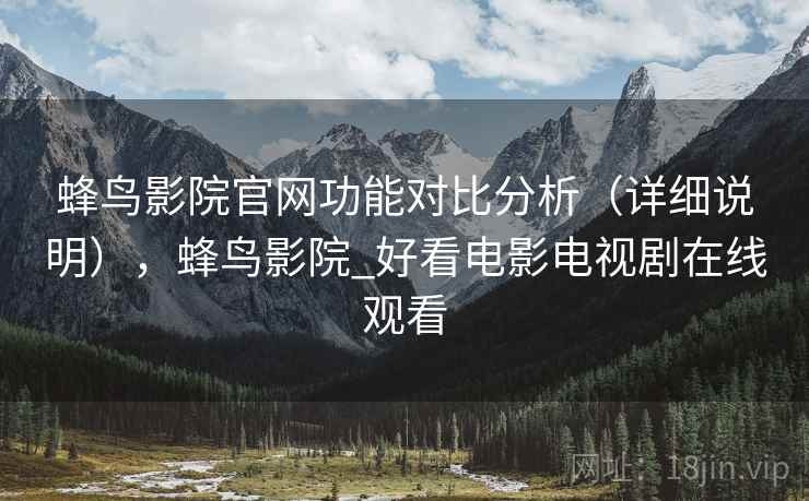 蜂鸟影院官网功能对比分析(详细说明),蜂鸟影院_好看电影电视剧在线观看 蜂鸟影院官网功能对比分析(详细说明),蜂鸟影院_好看电影电视剧在线观看