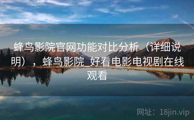 蜂鸟影院官网功能对比分析(详细说明),蜂鸟影院_好看电影电视剧在线观看 蜂鸟影院官网功能对比分析(详细说明),蜂鸟影院_好看电影电视剧在线观看