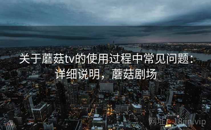 关于蘑菇tv的使用过程中常见问题:详细说明,蘑菇剧场 关于蘑菇tv的使用过程中常见问题:详细说明,蘑菇剧场